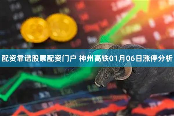 配资靠谱股票配资门户 神州高铁01月06日涨停分析