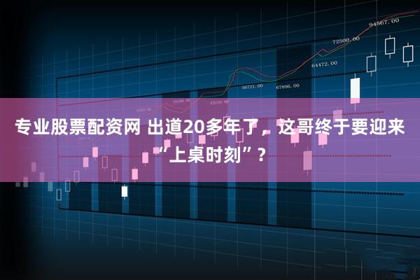 专业股票配资网 出道20多年了，这哥终于要迎来“上桌时刻”？