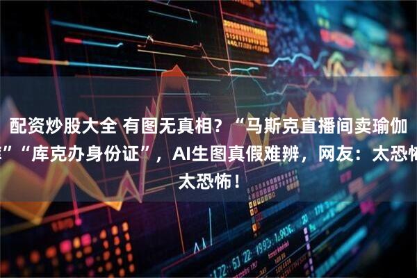 配资炒股大全 有图无真相？“马斯克直播间卖瑜伽裤”“库克办身份证”，AI生图真假难辨，网友：太恐怖！